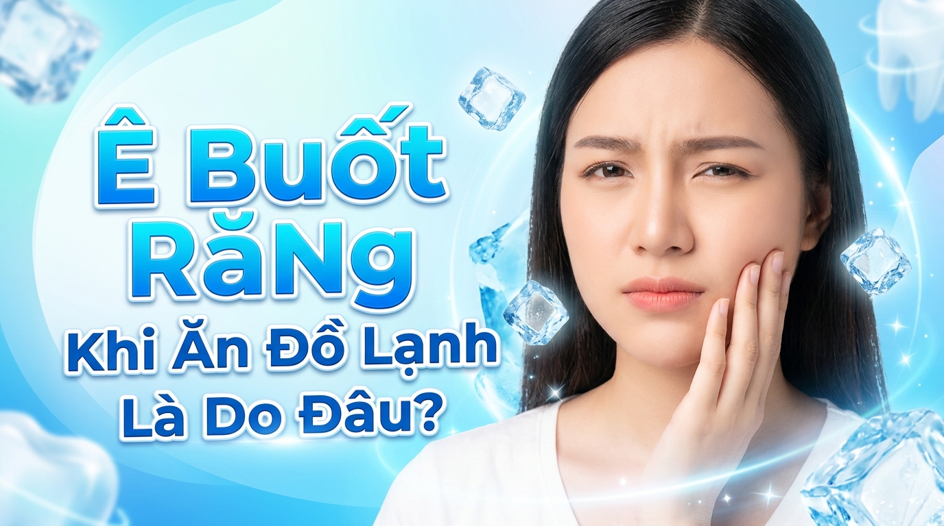 Ê Buốt Răng Khi Ăn Đồ Lạnh Là Do Đâu? Cách Giảm Buốt Tức Thì
