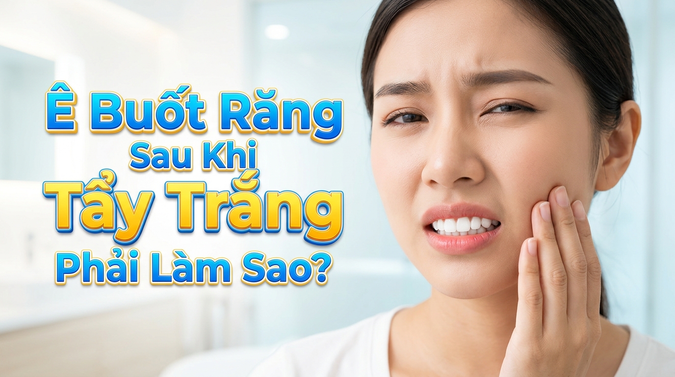 Ê Buốt Răng Sau Khi Tẩy Trắng Phải Làm Sao? Cách Giảm Nhanh Chóng